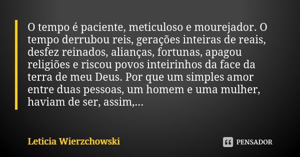 O tempo é paciente, meticuloso e mourejador. O tempo derrubou reis, gerações inteiras de reais, desfez reinados, alianças, fortunas, apagou religiões e riscou p... Frase de Leticia Wierzchowski.