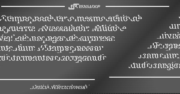 O tempo pode ter o mesmo efeito de uma guerra. Avassalador. Miúdo e invisível, ele nos pega de surpresa. De repente, bum. O tempo passou como um rio tormentoso ... Frase de Leticia Wierzchowski.