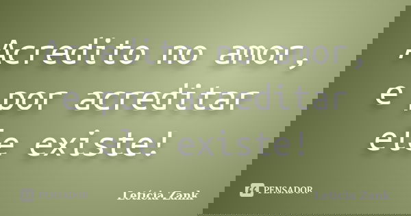 Acredito no amor, e por acreditar ele existe!... Frase de Letícia Zank.