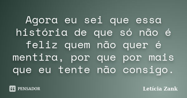 Agora eu sei que essa história de que só não é feliz quem não quer é mentira, por que por mais que eu tente não consigo.... Frase de Letícia Zank.