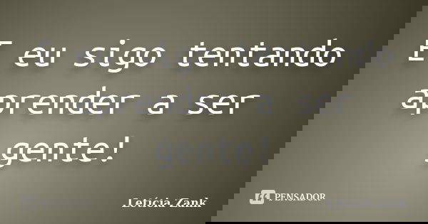 E eu sigo tentando aprender a ser gente!... Frase de Letícia Zank.