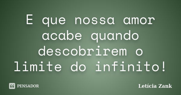 E que nossa amor acabe quando descobrirem o limite do infinito!... Frase de Letícia Zank.