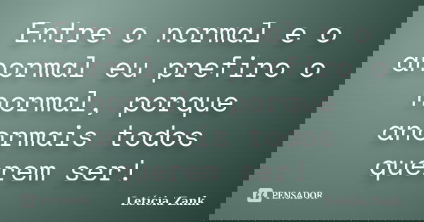Entre o normal e o anormal eu prefiro o normal, porque anormais todos querem ser!... Frase de Letícia Zank.