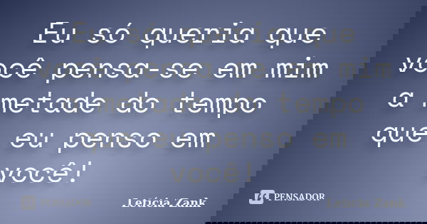 Eu só queria que você pensa-se em mim a metade do tempo que eu penso em você!... Frase de Letícia Zank.