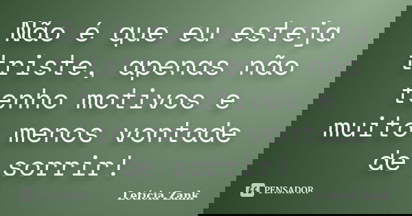 Não é que eu esteja triste, apenas não tenho motivos e muito menos vontade de sorrir!... Frase de Letícia Zank.