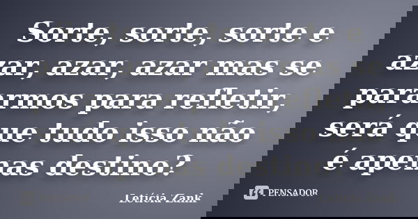 Sorte, sorte, sorte e azar, azar, azar mas se pararmos para refletir, será que tudo isso não é apenas destino?... Frase de Letícia Zank.