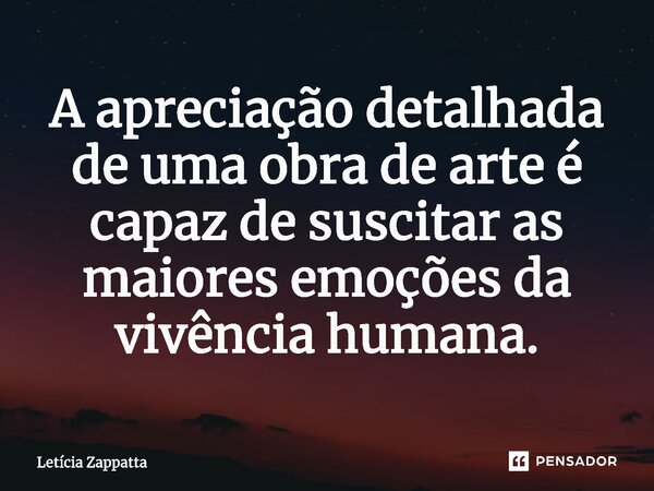⁠A apreciação detalhada de uma obra de arte é capaz de suscitar as maiores emoções da vivência humana.... Frase de Letícia Zappatta.