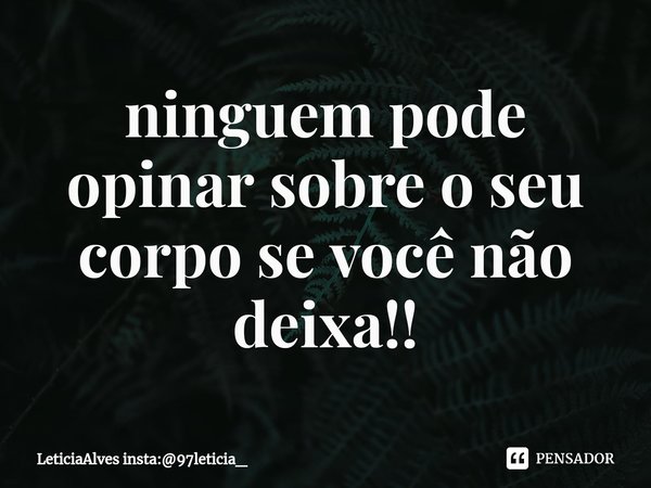 ⁠ninguem pode opinar sobre o seu corpo se você não deixa!!... Frase de LeticiaAlves insta:97leticia_.