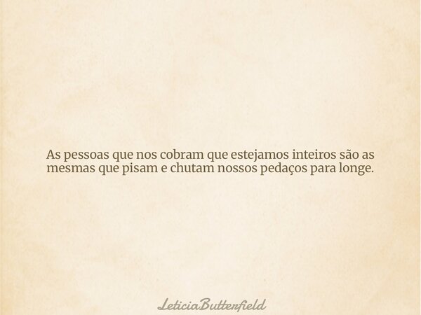 As pessoas que nos cobram que estejamos inteiros são as mesmas que pisam e chutam nossos pedaços para longe.... Frase de LeticiaButterfield.