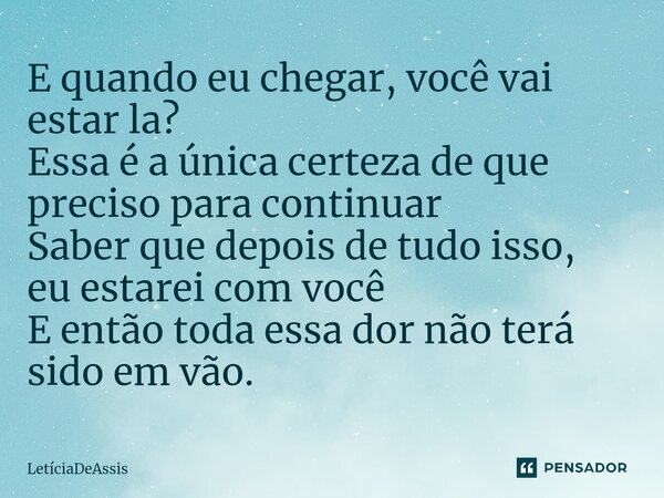 ⁠⁠E quando eu chegar, você vai estar la? Essa é a única certeza de que preciso para continuar Saber que depois de tudo isso, eu estarei com você E então toda es... Frase de LetíciaDeAssis.