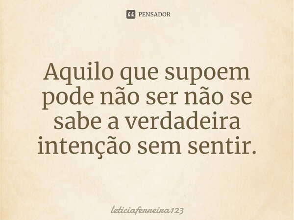 Aquilo que supõem pode não ser não se sabe a verdadeira intenção sem sentir.... Frase de leticiaferreira123.