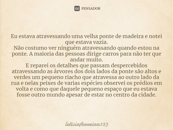 ⁠Eu estava atravessando uma velha ponte de madeira e notei que estava vazia. Não costumo ver ninguém atravessando quando estou na ponte. A maioria das pessoas d... Frase de leticiaferreira123.