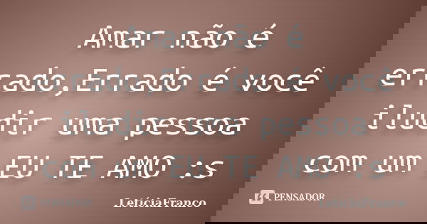 Amar não é errado,Errado é você iludir uma pessoa com um EU TE AMO :s... Frase de LetíciaFranco.