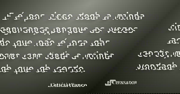 E é por isso toda a minha insegurança,porque as vezes acho que não é pra dar certo,mesmo com toda a minha vontade de que de certo.... Frase de LetíciaFranco.