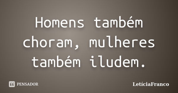 Homens também choram, mulheres também iludem.... Frase de LetíciaFranco.