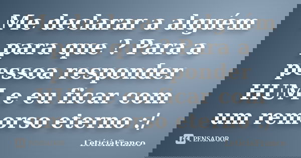 Me declarar a alguém para que ? Para a pessoa responder HUM e eu ficar com um remorso eterno :/... Frase de LetíciaFranco.