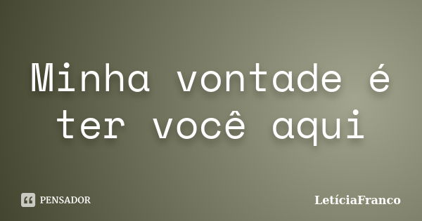 Minha vontade é ter você aqui... Frase de LetíciaFranco.