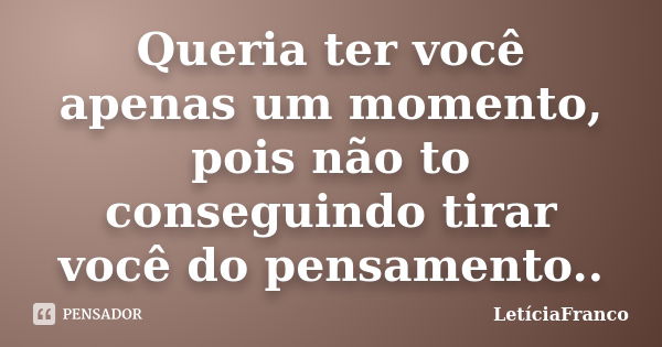 Queria ter você apenas um momento, pois não to conseguindo tirar você do pensamento..... Frase de LetíciaFranco.