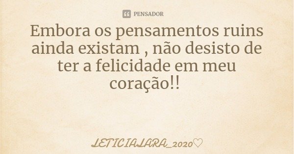 Embora os pensamentos ruins ainda existam , não desisto de ter a felicidade em meu coração!!... Frase de LETICIALARA_2020.