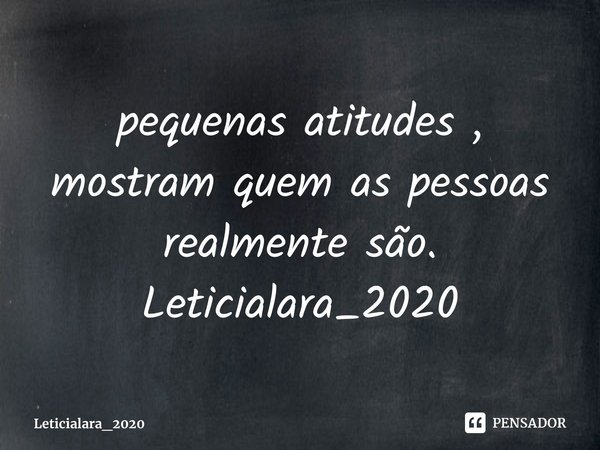 ⁠pequenas atitudes, mostram quem as pessoas realmente são.... Frase de Leticialara_2020.