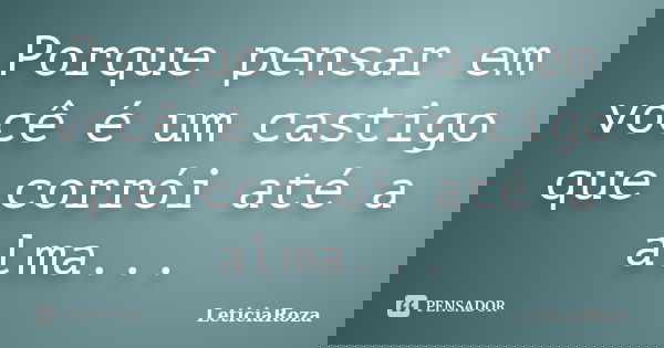 Porque pensar em você é um castigo que corrói até a alma...... Frase de LeticiaRoza.