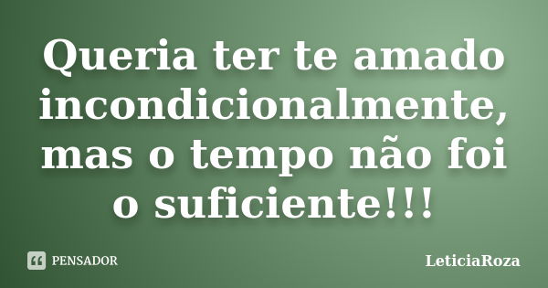 Queria ter te amado incondicionalmente, mas o tempo não foi o suficiente!!!... Frase de LeticiaRoza.