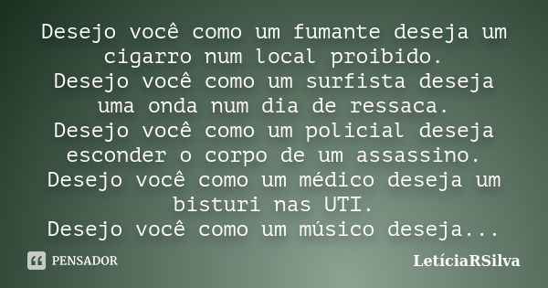 Desejo você como um fumante deseja um cigarro num local proibido. Desejo você como um surfista deseja uma onda num dia de ressaca. Desejo você como um policial ... Frase de LetíciaRSilva.