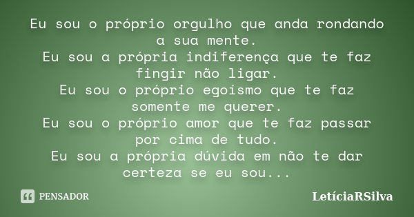 Eu sou o próprio orgulho que anda rondando a sua mente. Eu sou a própria indiferença que te faz fingir não ligar. Eu sou o próprio egoísmo que te faz somente me... Frase de LetíciaRSilva.