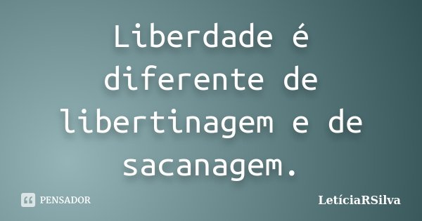 Liberdade é diferente de libertinagem e de sacanagem.... Frase de LetíciaRSilva.