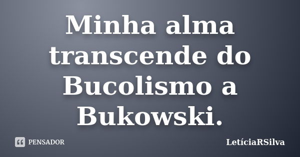 Minha alma transcende do Bucolismo a Bukowski.... Frase de LetíciaRSilva.