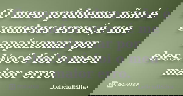 O meu problema não é cometer erros,é me apaixonar por eles.Você foi o meu maior erro.... Frase de LetíciaRSilva.