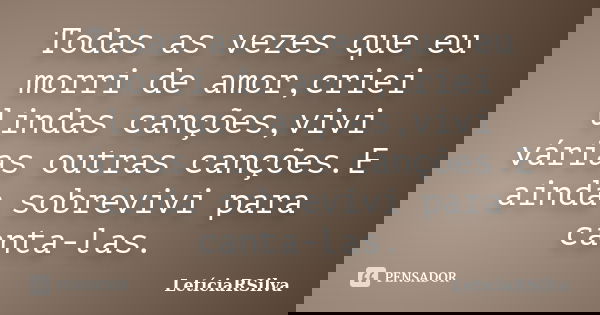 Todas as vezes que eu morri de amor,criei lindas canções,vivi várias outras canções.E ainda sobrevivi para canta-las.... Frase de LetíciaRSilva.