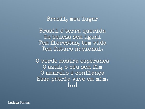 Brasil, meu lugar Brasil é terra querida De beleza sem igual Tem florestas, tem vida Tem futuro nacional. O verde mostra esperança O azul, o céu sem fim O amare... Frase de Letícya Pontes.