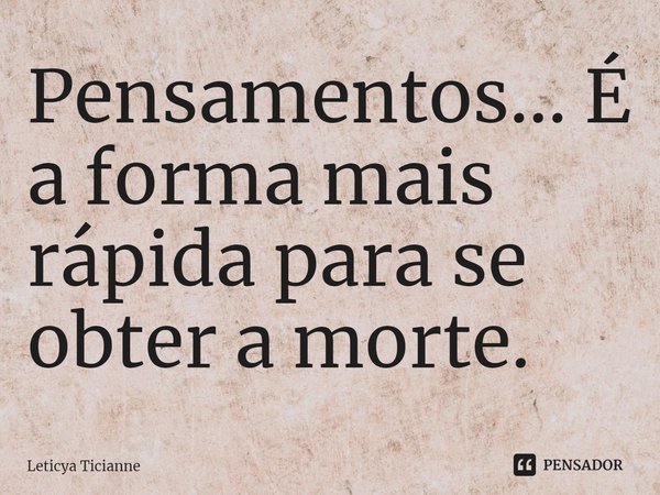 ⁠Pensamentos... É a forma mais rápida para se obter a morte.... Frase de Leticya Ticianne.