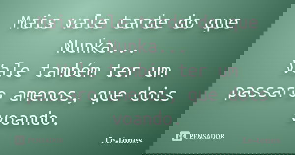 Mais vale tarde do que Nunka... Vale também ter um passaro amenos, que dois voando.... Frase de Le-tones.