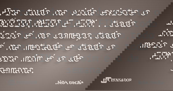 Pra tudo na vida existe o INÍCIO,MEIO E FIM...todo início é no começo,todo meio é na metade e todo o FIM pra mim é o de semana.... Frase de leto rocha.