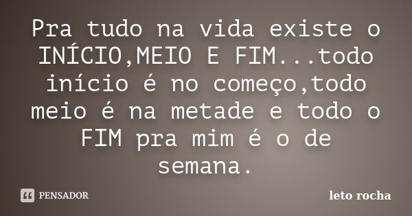 Pra tudo na vida existe o INÍCIO,MEIO E FIM...todo início é no começo,todo meio é na metade e todo o FIM pra mim é o de semana.... Frase de leto rocha.