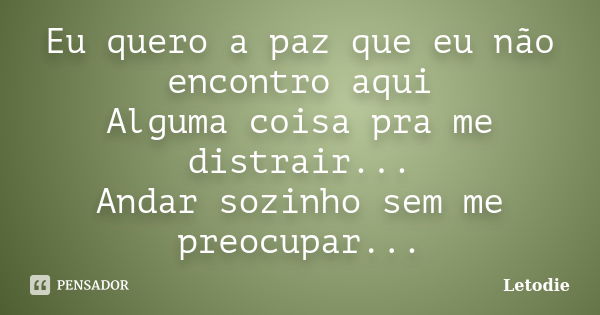 Eu quero a paz que eu não encontro aqui Alguma coisa pra me distrair... Andar sozinho sem me preocupar...... Frase de LetoDie.