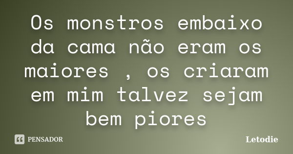 Os monstros embaixo da cama não eram os maiores , os criaram em mim talvez sejam bem piores... Frase de Letodie.