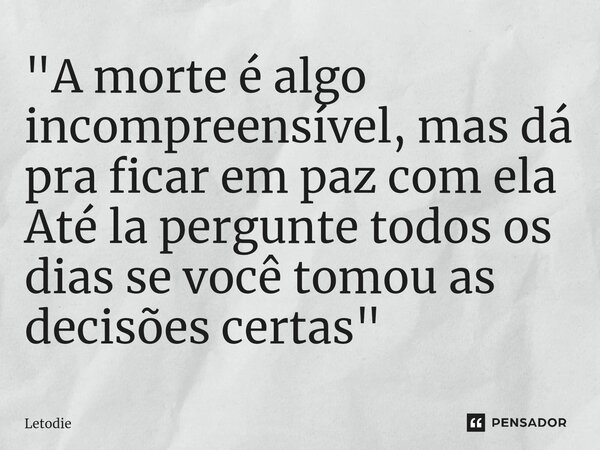 ⁠"A morte é algo incompreensível, mas dá pra ficar em paz com ela Até la pergunte todos os dias se você tomou as decisões certas"... Frase de Letodie.