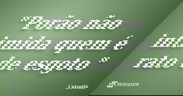 "Porão não intimida quem é rato de esgoto "... Frase de Letodie.