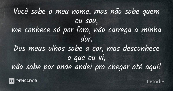 Você sabe o meu nome, mas não sabe quem eu sou, me conhece só por fora, não carrega a minha dor. Dos meus olhos sabe a cor, mas desconhece o que eu vi, não sabe... Frase de Letodie.