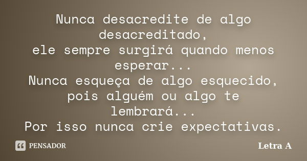 Nunca desacredite de algo desacreditado, ele sempre surgirá quando menos esperar... Nunca esqueça de algo esquecido, pois alguém ou algo te lembrará... Por isso... Frase de Letra A.