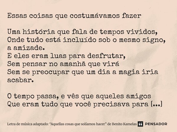 Essas coisas que costumávamos fazer Uma história que fala de tempos vividos, Onde tudo está incluído sob o mesmo signo, a amizade. E eles eram luas para desfru... Frase de Letra de música adaptado: Aquellas cosas que solíamos hacer de Benito Kamelas.