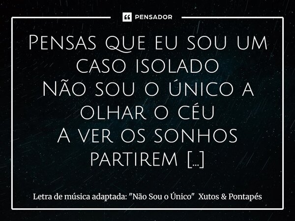 Pensas que eu sou um caso isolado Não sou o único a olhar o céu A ver os sonhos partirem À espera que algo aconteça A despejar a minha raiva A viver as emoções... Frase de Letra de música adaptada: