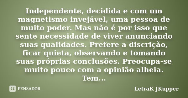 Independente, decidida e com um magnetismo invejável, uma pessoa de muito poder. Mas não é por isso que sente necessidade de viver anunciando suas qualidades. P... Frase de LetraK JKupper.