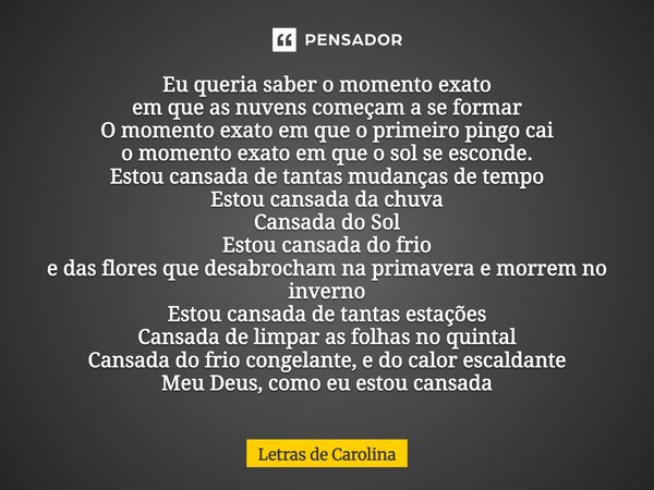 Eu queria saber o momento exato em que as nuvens começam a se formar O momento exato em que o primeiro pingo cai o momento exato em que o sol se esconde. Estou... Frase de Letras de Carolina.