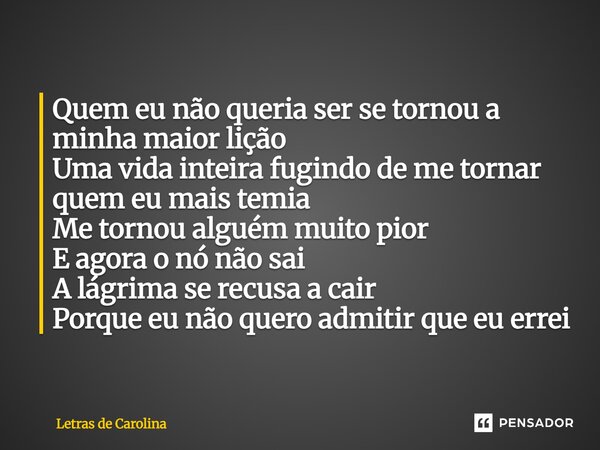 Quem eu não queria ser se tornou a minha maior lição Uma vida inteira fugindo de me tornar quem eu mais temia Me tornou alguém muito pior E agora o nó não sai ... Frase de Letras de Carolina.