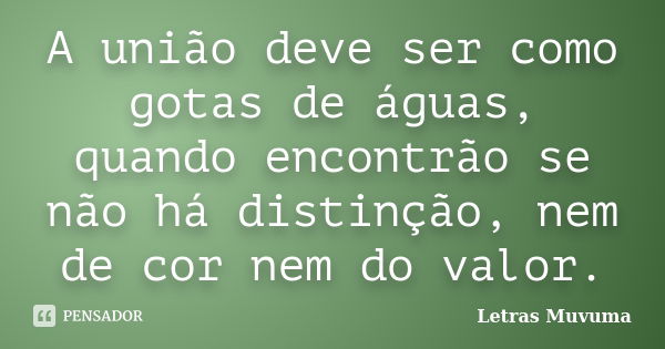 A união deve ser como gotas de águas, quando encontrão se não há distinção, nem de cor nem do valor.... Frase de Letras Muvuma.