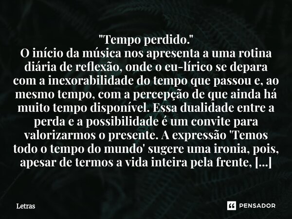 "Tempo perdido." O início da música nos apresenta a uma rotina diária de reflexão, onde o eu-lírico se depara com a inexorabilidade do tempo que pass... Frase de Letras.